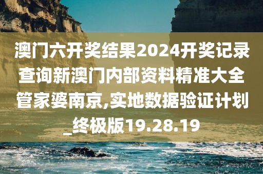 澳门六开奖结果2024开奖记录查询新澳门内部资料精准大全管家婆南京,实地数据验证计划_终极版19.28.19