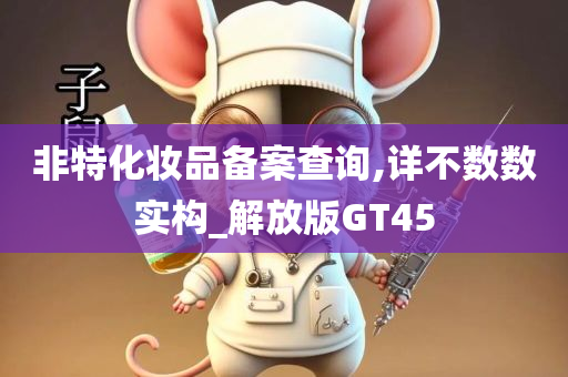 非特化妆品备案查询,详不数数实构_解放版GT45