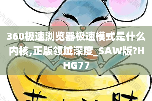 360极速浏览器极速模式是什么内核,正版领域深度_SAW版?HHG77