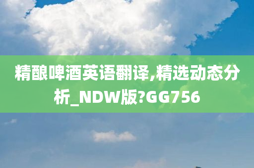 精酿啤酒英语翻译,精选动态分析_NDW版?GG756