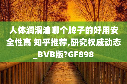 人体润滑油哪个牌子的好用安全性高 知乎推荐,研究权威动态_BVB版?GF898