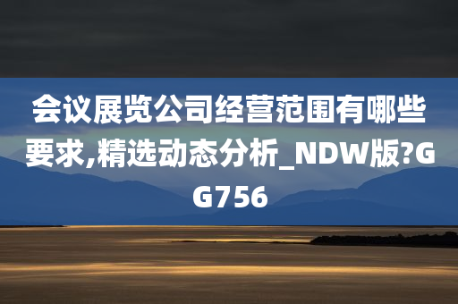 会议展览公司经营范围有哪些要求,精选动态分析_NDW版?GG756