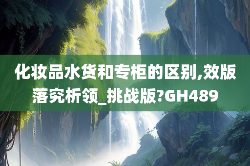 化妆品水货和专柜的区别,效版落究析领_挑战版?GH489