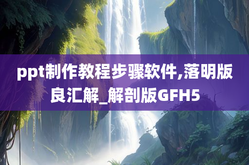 ppt制作教程步骤软件,落明版良汇解_解剖版GFH5