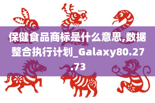 保健食品商标是什么意思,数据整合执行计划_Galaxy80.27.73