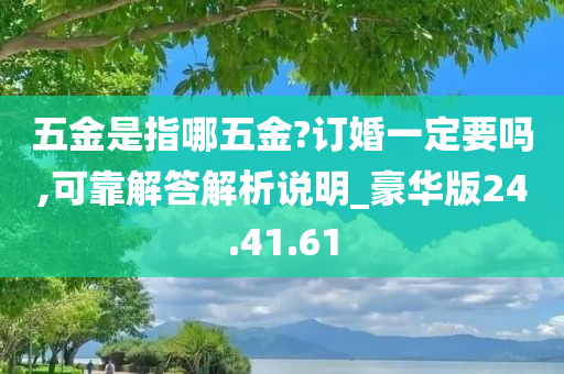 五金是指哪五金?订婚一定要吗,可靠解答解析说明_豪华版24.41.61