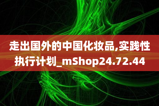 走出国外的中国化妆品,实践性执行计划_mShop24.72.44