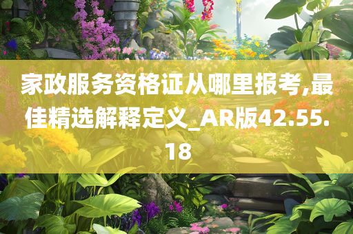 家政服务资格证从哪里报考,最佳精选解释定义_AR版42.55.18