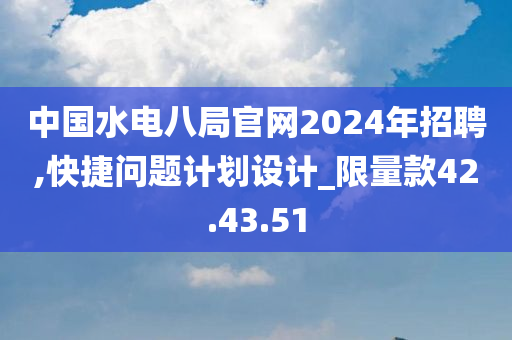 中国水电八局官网2024年招聘,快捷问题计划设计_限量款42.43.51