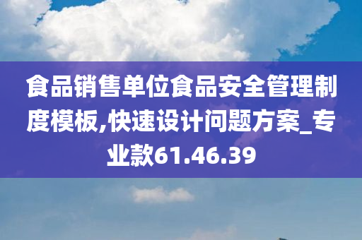 食品销售单位食品安全管理制度模板,快速设计问题方案_专业款61.46.39