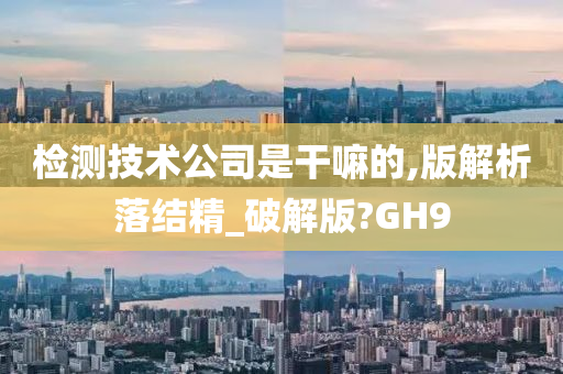 检测技术公司是干嘛的,版解析落结精_破解版?GH9