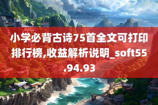 小学必背古诗75首全文可打印排行榜,收益解析说明_soft55.94.93