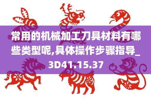 常用的机械加工刀具材料有哪些类型呢,具体操作步骤指导_3D41.15.37