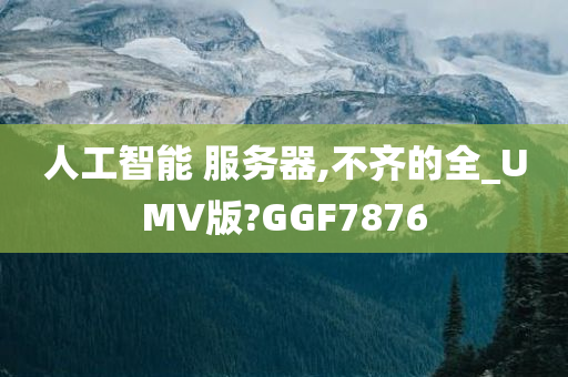 人工智能 服务器,不齐的全_UMV版?GGF7876