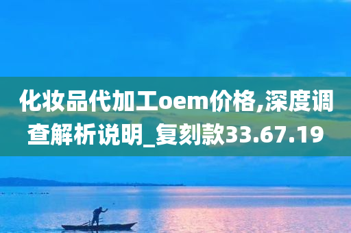 化妆品代加工oem价格,深度调查解析说明_复刻款33.67.19