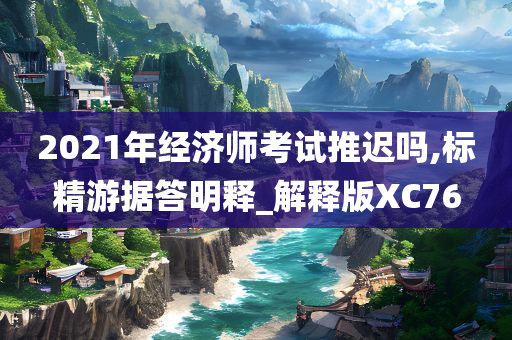 2021年经济师考试推迟吗,标精游据答明释_解释版XC76