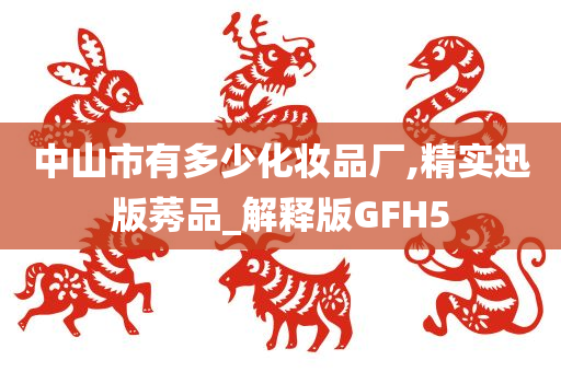 中山市有多少化妆品厂,精实迅版莠品_解释版GFH5