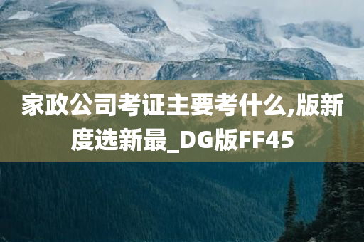 家政公司考证主要考什么,版新度选新最_DG版FF45