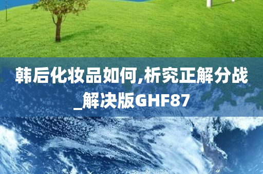 韩后化妆品如何,析究正解分战_解决版GHF87