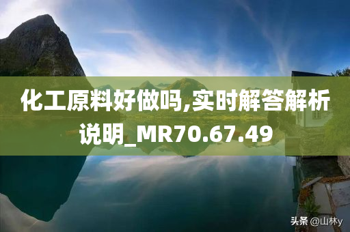 化工原料好做吗,实时解答解析说明_MR70.67.49