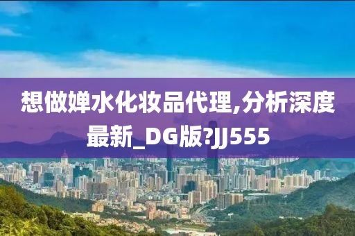 想做婵水化妆品代理,分析深度最新_DG版?JJ555