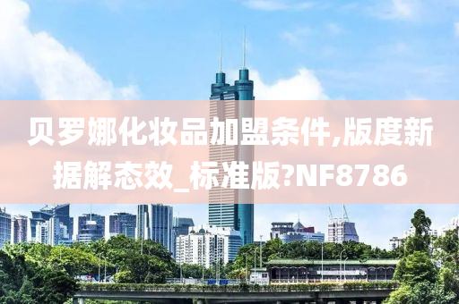 贝罗娜化妆品加盟条件,版度新据解态效_标准版?NF8786