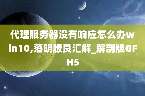 代理服务器没有响应怎么办win10,落明版良汇解_解剖版GFH5