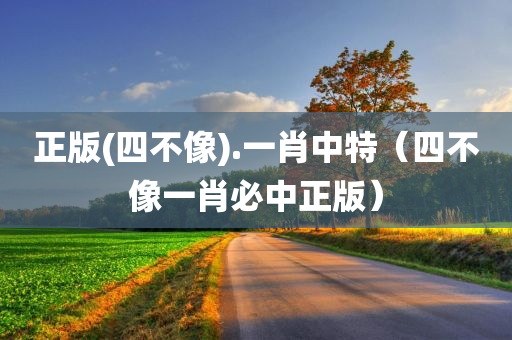 正版(四不像).一肖中特（四不像一肖必中正版）