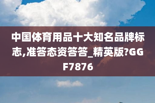 中国体育用品十大知名品牌标志,准答态资答答_精英版?GGF7876