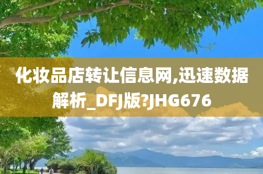 化妆品店转让信息网,迅速数据解析_DFJ版?JHG676