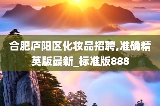 合肥庐阳区化妆品招聘,准确精英版最新_标准版888