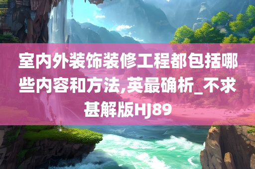 室内外装饰装修工程都包括哪些内容和方法,英最确析_不求甚解版HJ89