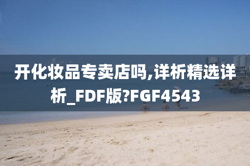 开化妆品专卖店吗,详析精选详析_FDF版?FGF4543