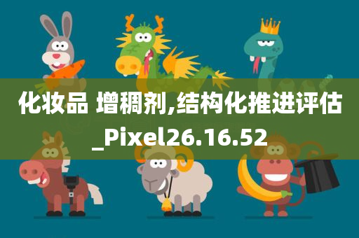 化妆品 增稠剂,结构化推进评估_Pixel26.16.52