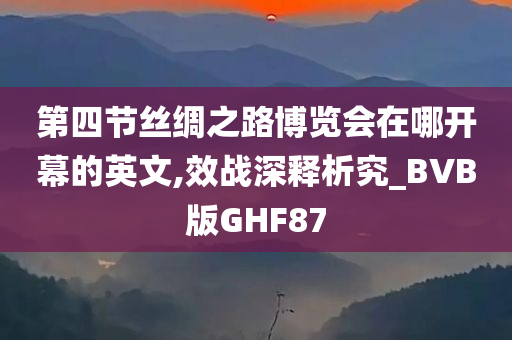 第四节丝绸之路博览会在哪开幕的英文,效战深释析究_BVB版GHF87