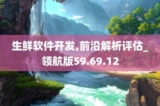 生鲜软件开发,前沿解析评估_领航版59.69.12