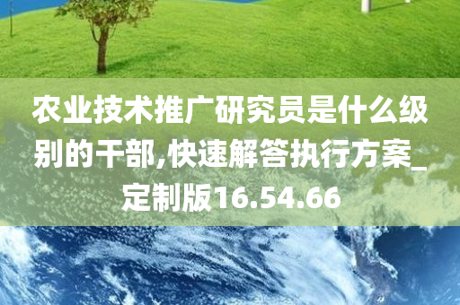 农业技术推广研究员是什么级别的干部,快速解答执行方案_定制版16.54.66