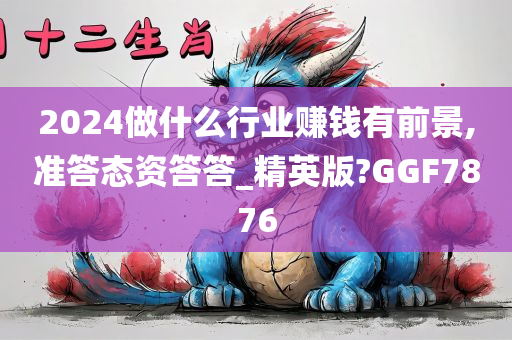 2024做什么行业赚钱有前景,准答态资答答_精英版?GGF7876