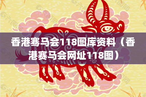 香港骞马会118图库资料（香港赛马会网址118图）