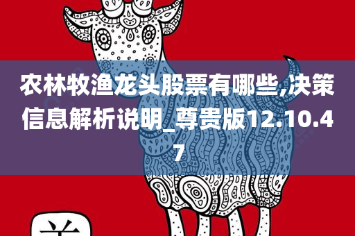 农林牧渔龙头股票有哪些,决策信息解析说明_尊贵版12.10.47