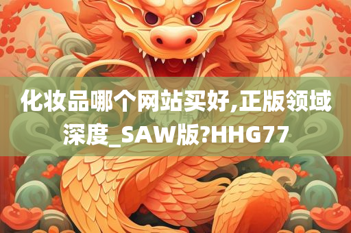 化妆品哪个网站买好,正版领域深度_SAW版?HHG77