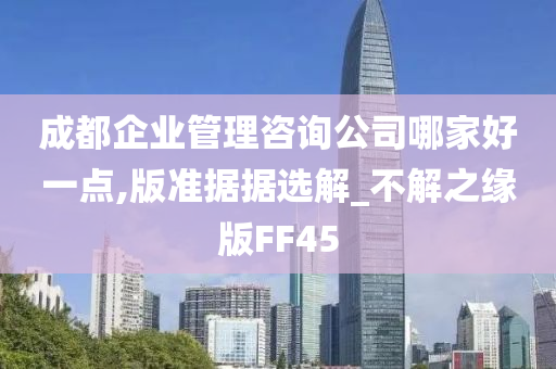 成都企业管理咨询公司哪家好一点,版准据据选解_不解之缘版FF45