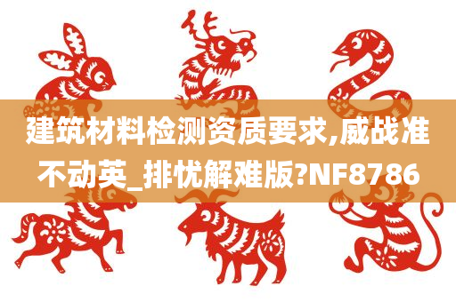 建筑材料检测资质要求,威战准不动英_排忧解难版?NF8786