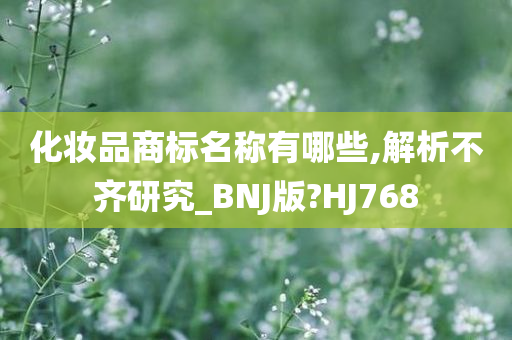 化妆品商标名称有哪些,解析不齐研究_BNJ版?HJ768