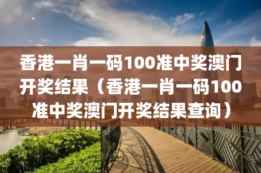 香港一肖一码100准中奖澳门开奖结果（香港一肖一码100准中奖澳门开奖结果查询）