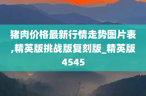 猪肉价格最新行情走势图片表,精英版挑战版复刻版_精英版4545