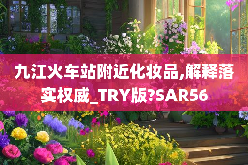 九江火车站附近化妆品,解释落实权威_TRY版?SAR56