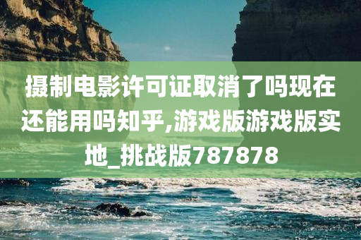 摄制电影许可证取消了吗现在还能用吗知乎,游戏版游戏版实地_挑战版787878