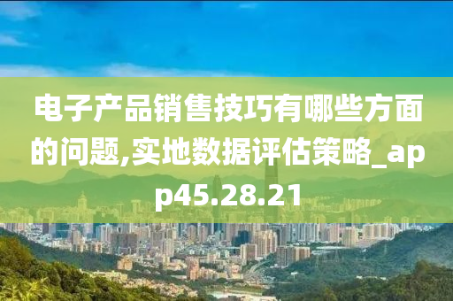 电子产品销售技巧有哪些方面的问题,实地数据评估策略_app45.28.21