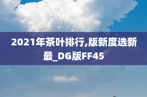 2021年茶叶排行,版新度选新最_DG版FF45